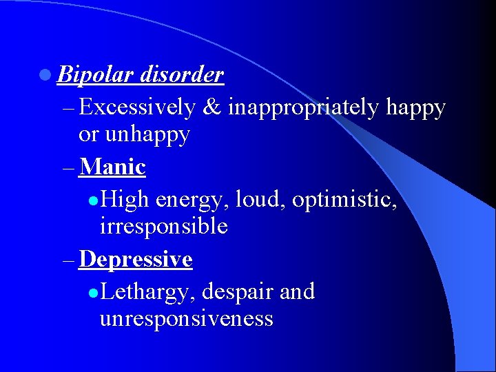 l Bipolar disorder – Excessively & inappropriately happy or unhappy – Manic l High