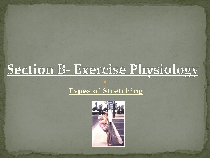 Section B- Exercise Physiology Types of Stretching 