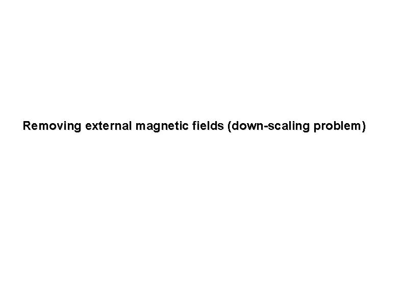 Removing external magnetic fields (down-scaling problem) 