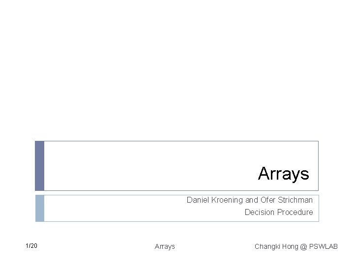 Arrays Daniel Kroening and Ofer Strichman Decision Procedure 1/20 Arrays Changki Hong @ PSWLAB