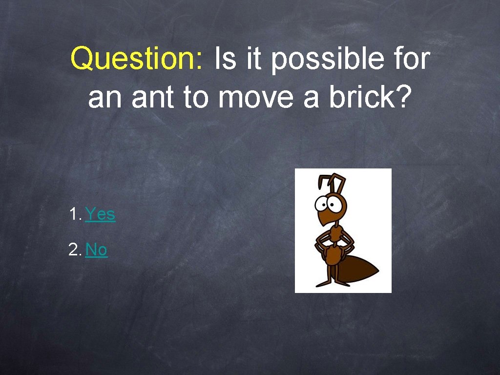 Question: Is it possible for an ant to move a brick? 1. Yes 2.