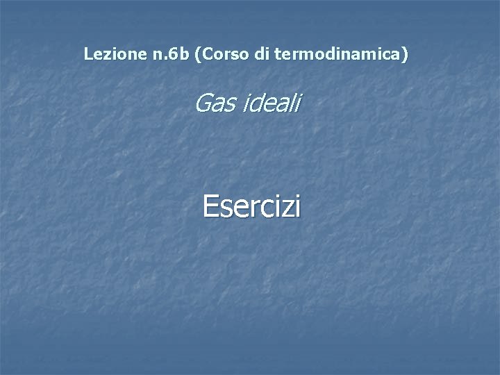 Lezione n. 6 b (Corso di termodinamica) Gas ideali Esercizi 