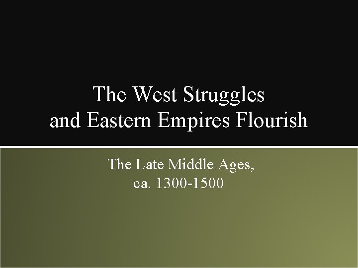 The West Struggles and Eastern Empires Flourish The Late Middle Ages, ca. 1300 -1500
