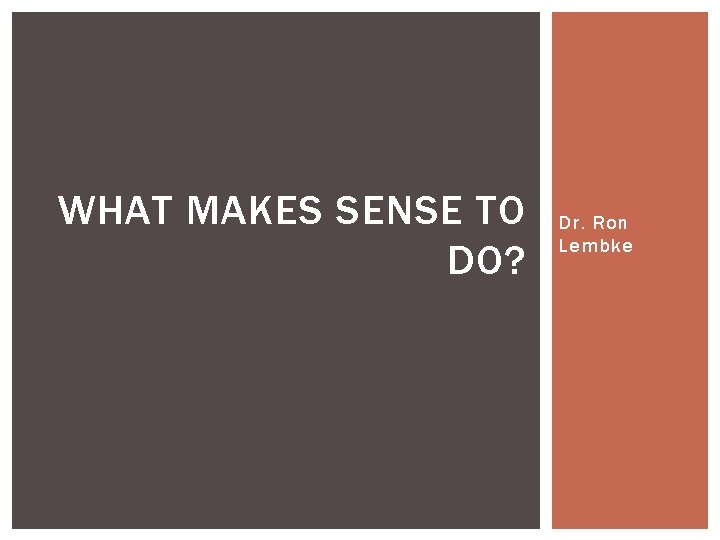 WHAT MAKES SENSE TO DO? Dr. Ron Lembke 