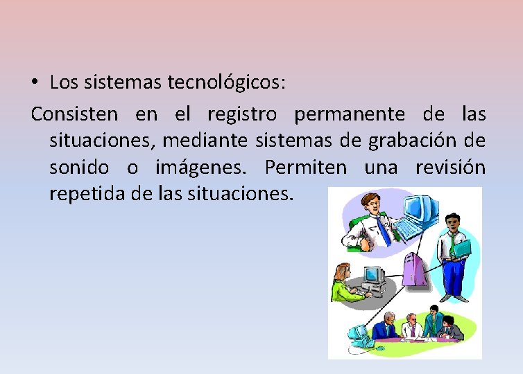  • Los sistemas tecnológicos: Consisten en el registro permanente de las situaciones, mediante