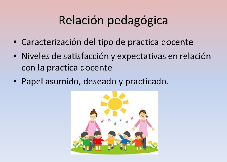 Relación pedagógica • Caracterización del tipo de practica docente • Niveles de satisfacción y