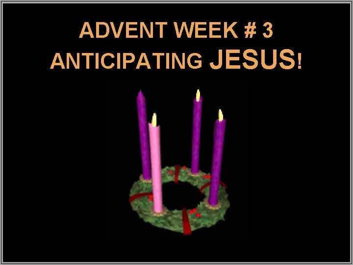 ADVENT WEEK # 3 ANTICIPATING JESUS! 