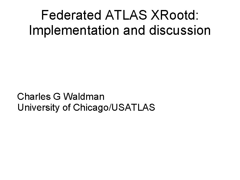 Federated ATLAS XRootd: Implementation and discussion Charles G Waldman University of Chicago/USATLAS 
