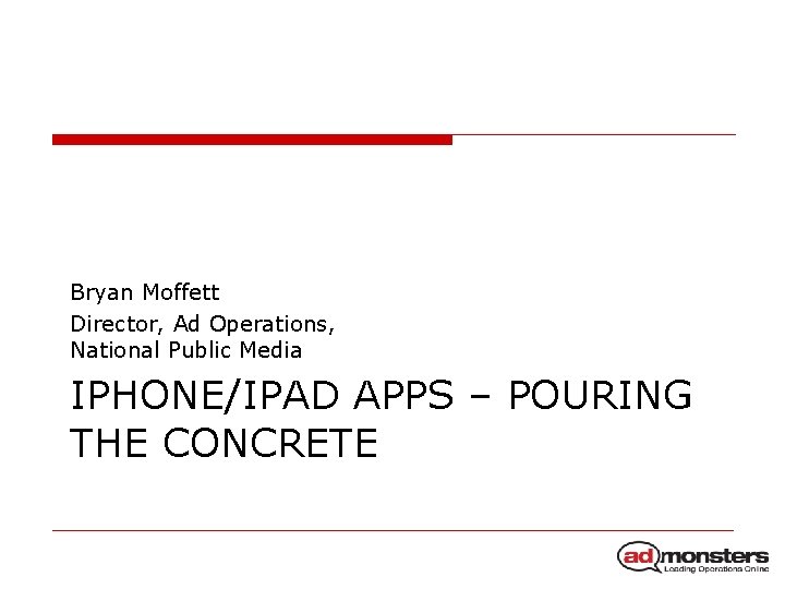 Bryan Moffett Director, Ad Operations, National Public Media IPHONE/IPAD APPS – POURING THE CONCRETE