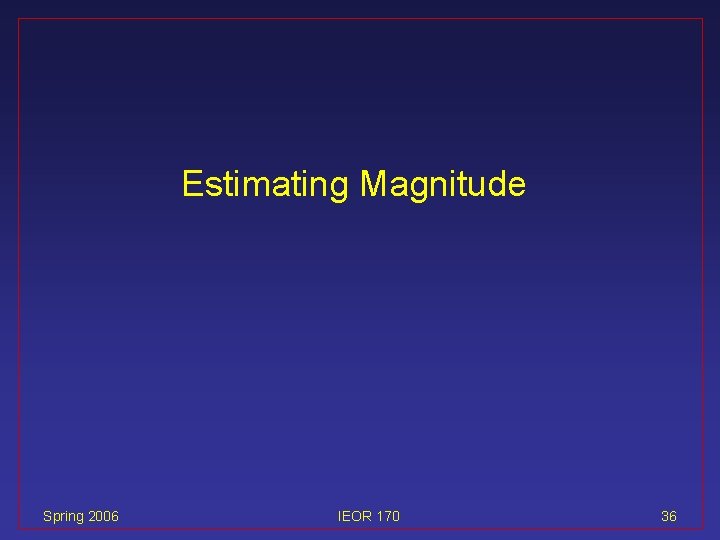 Estimating Magnitude Spring 2006 IEOR 170 36 