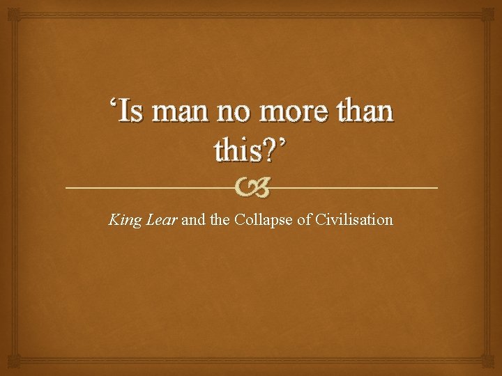‘Is man no more than this? ’ King Lear and the Collapse of Civilisation