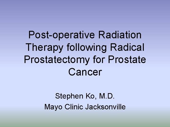 Post-operative Radiation Therapy following Radical Prostatectomy for Prostate Cancer Stephen Ko, M. D. Mayo
