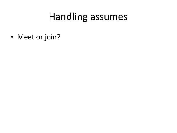 Handling assumes • Meet or join? 