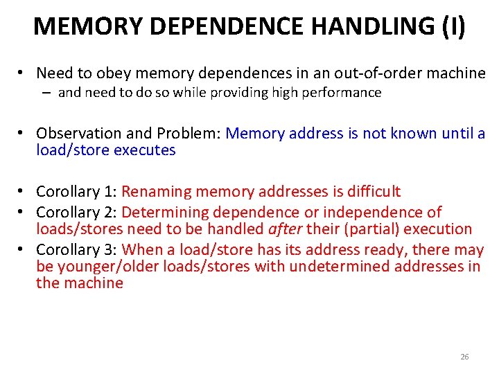 MEMORY DEPENDENCE HANDLING (I) • Need to obey memory dependences in an out-of-order machine MEMORY DEPENDENCE HANDLING (I) • Need to obey memory dependences in an out-of-order machine