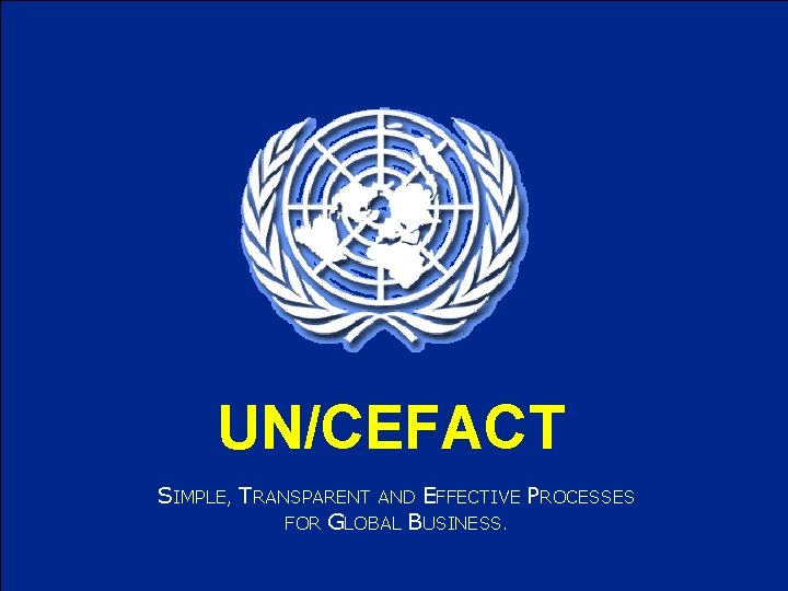 UN/CEFACT SIMPLE, TRANSPARENT AND EFFECTIVE PROCESSES FOR GLOBAL BUSINESS. 