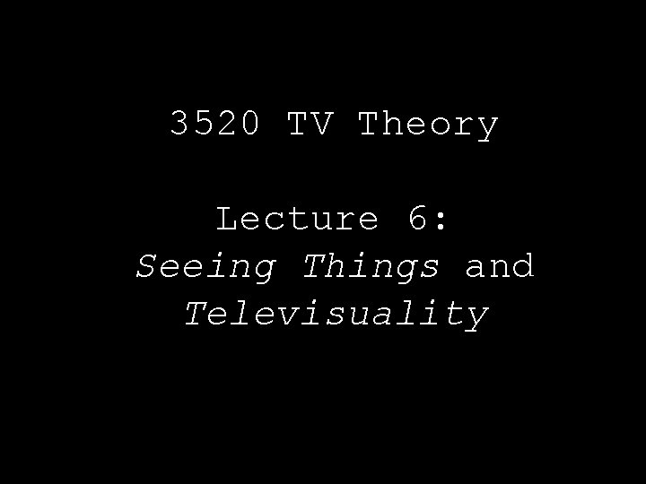 3520 TV Theory Lecture 6: Seeing Things and Televisuality 