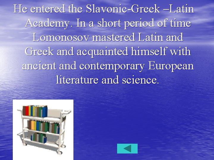 He entered the Slavonic-Greek –Latin Academy. In a short period of time Lomonosov mastered