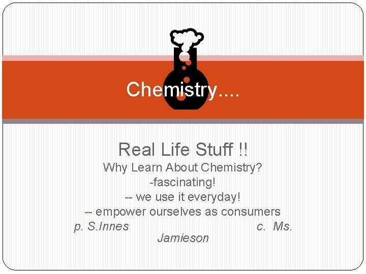 Chemistry. . Real Life Stuff !! Why Learn About Chemistry? -fascinating! -- we use