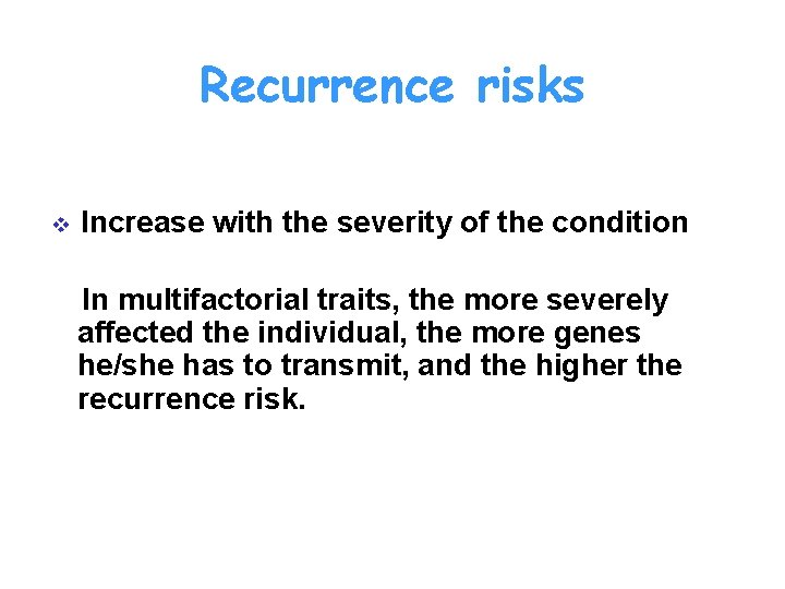 Recurrence risks v Increase with the severity of the condition In multifactorial traits, the