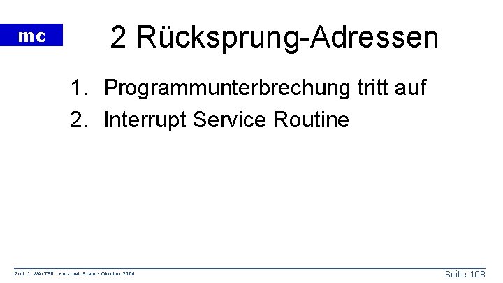 mc 2 Rücksprung-Adressen 1. Programmunterbrechung tritt auf 2. Interrupt Service Routine Prof. J. WALTER