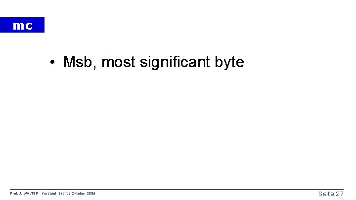 mc • Msb, most significant byte Prof. J. WALTER Kurstitel Stand: Oktober 2006 Seite