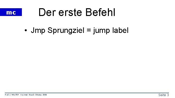 mc Der erste Befehl • Jmp Sprungziel = jump label Prof. J. WALTER Kurstitel