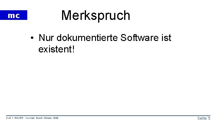 Merkspruch mc • Nur dokumentierte Software ist existent! Prof. J. WALTER Kurstitel Stand: Oktober