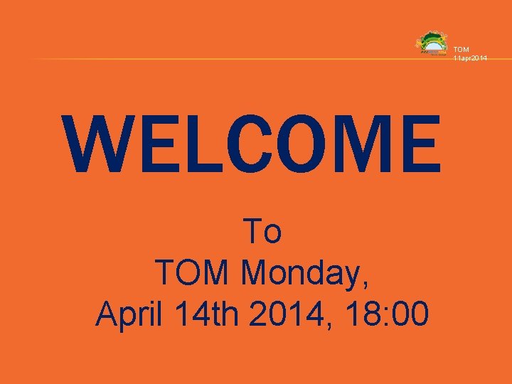 TOM 11 apr 2014 WELCOME To TOM Monday, April 14 th 2014, 18: 00 TOM 11 apr 2014 WELCOME To TOM Monday, April 14 th 2014, 18: 00