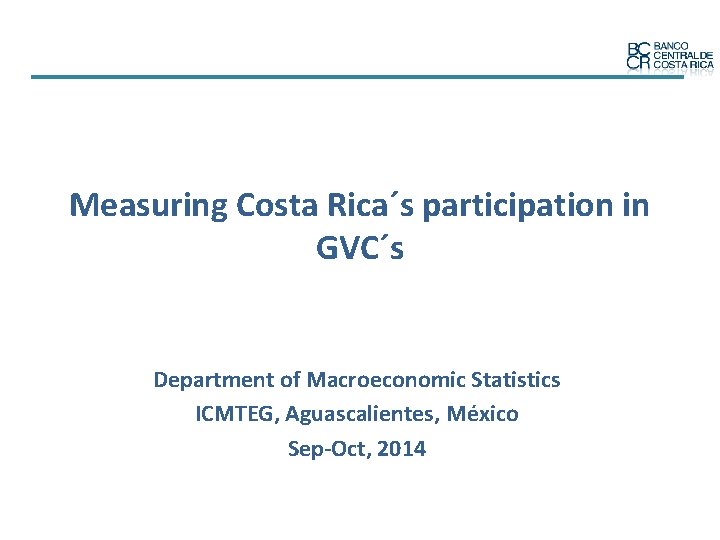 Measuring Costa Rica´s participation in GVC´s Department of Macroeconomic Statistics ICMTEG, Aguascalientes, México Sep-Oct,