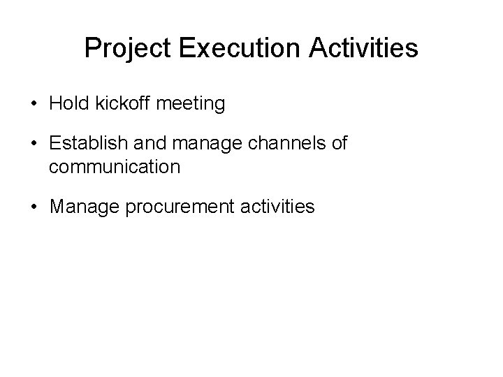 Project Execution Activities • Hold kickoff meeting • Establish and manage channels of communication