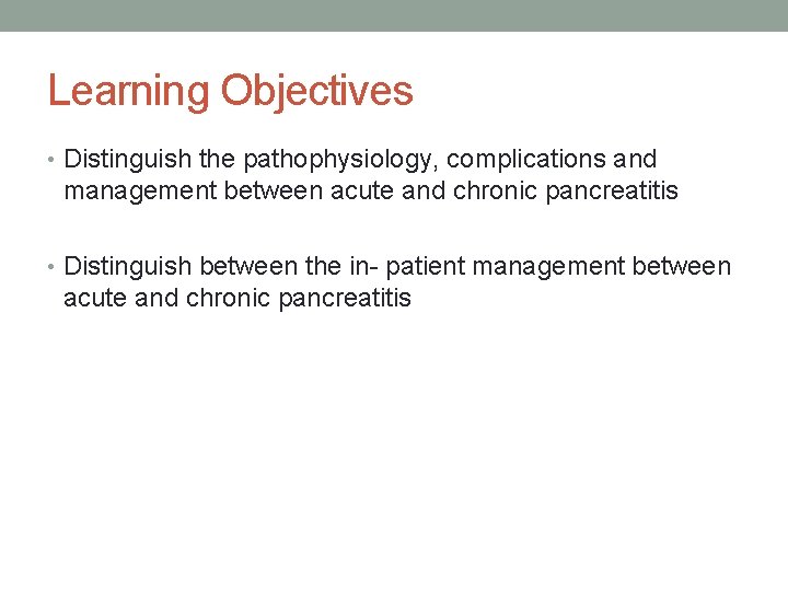 Learning Objectives • Distinguish the pathophysiology, complications and management between acute and chronic pancreatitis