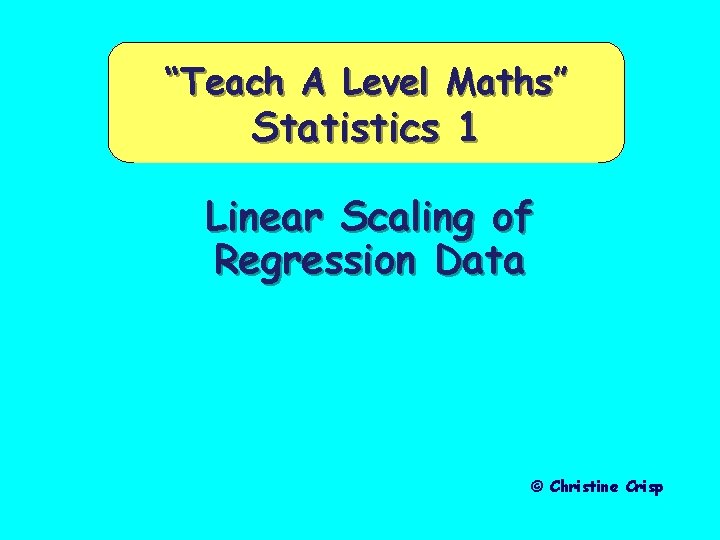 “Teach A Level Maths” Statistics 1 Linear Scaling of Regression Data © Christine Crisp