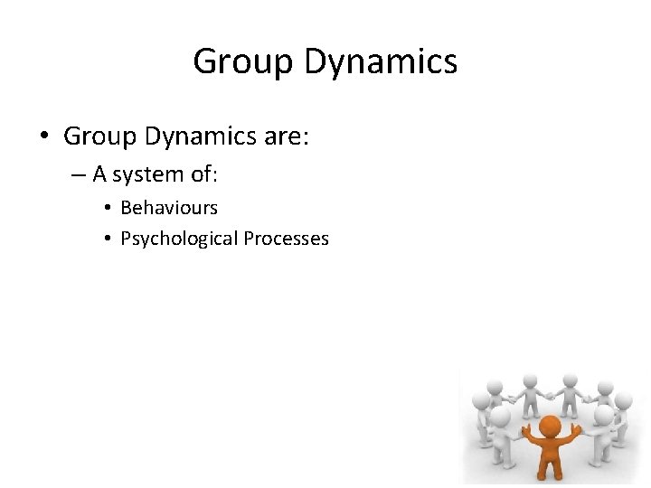 Group Dynamics • Group Dynamics are: – A system of: • Behaviours • Psychological