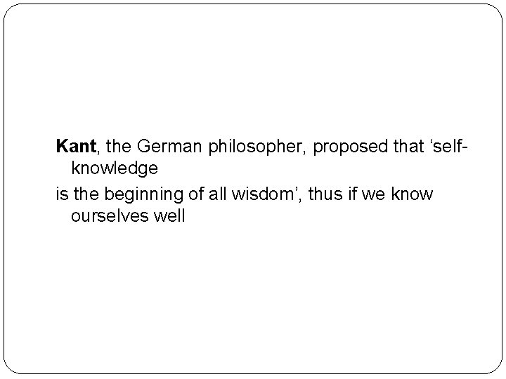 Kant, the German philosopher, proposed that ‘selfknowledge is the beginning of all wisdom’, thus