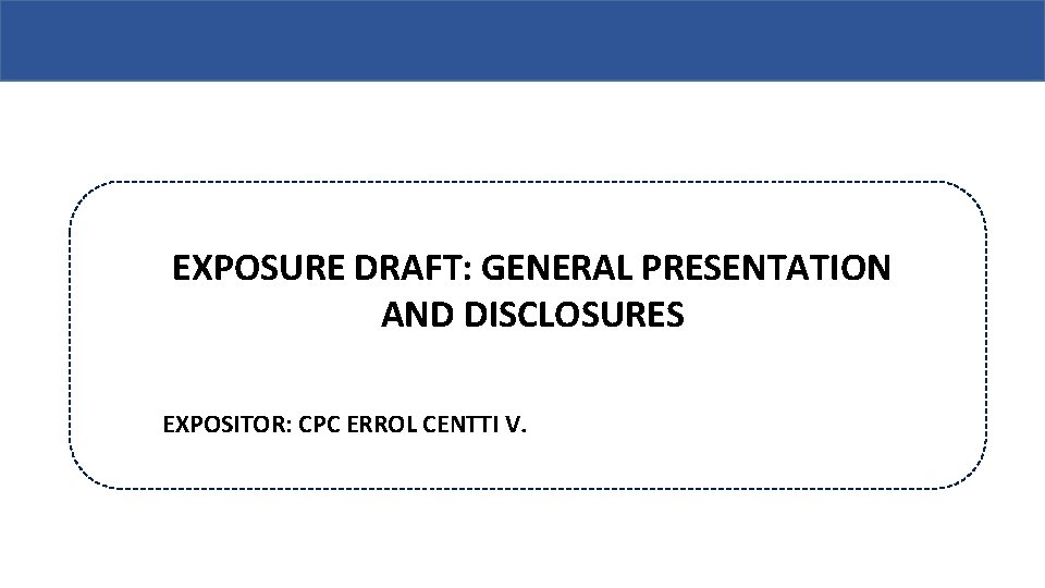 EXPOSURE DRAFT: GENERAL PRESENTATION AND DISCLOSURES EXPOSITOR: CPC ERROL CENTTI V. 