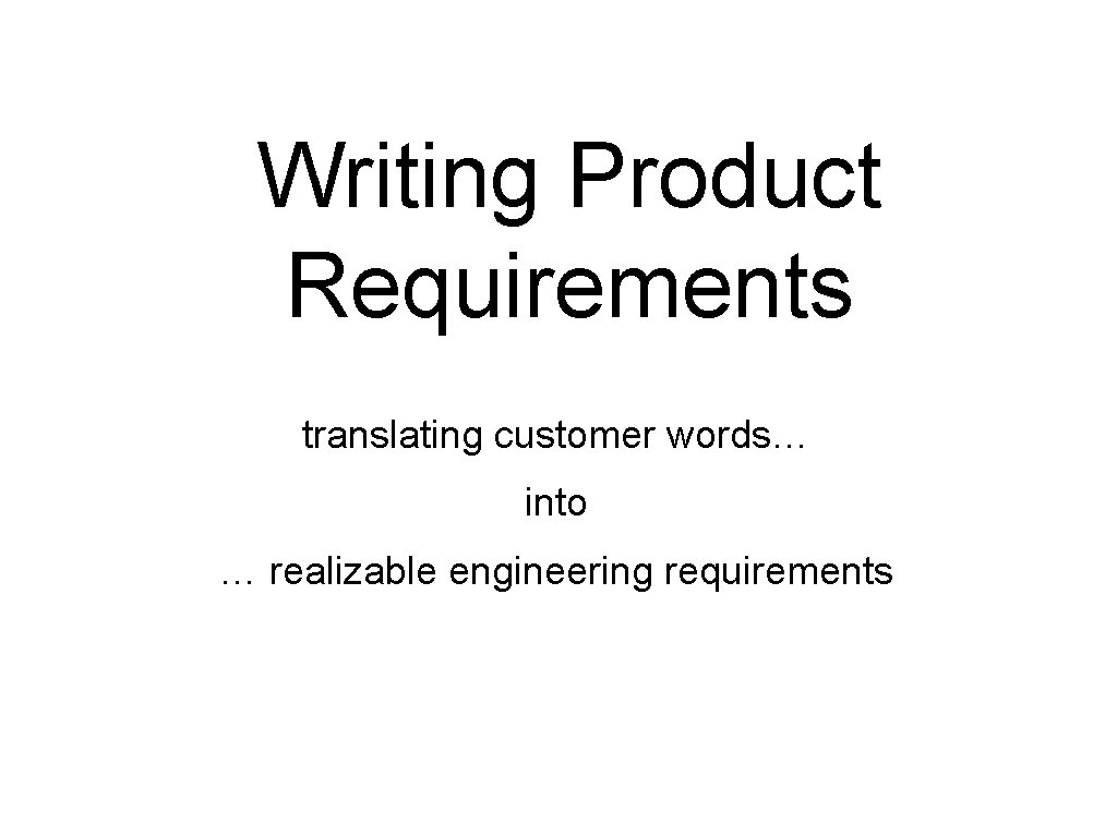 Writing Product Requirements translating customer words… into … realizable engineering requirements 
