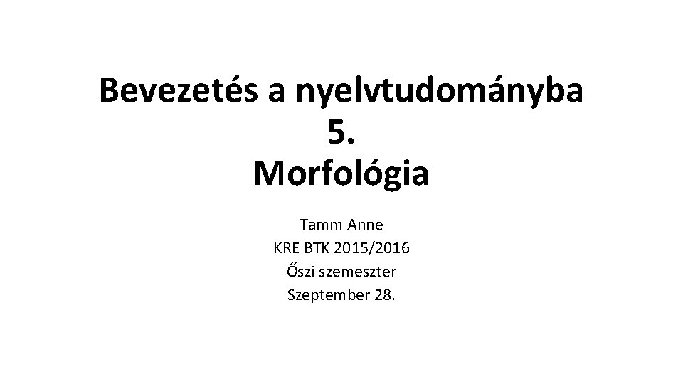 Bevezetés a nyelvtudományba 5. Morfológia Tamm Anne KRE BTK 2015/2016 Őszi szemeszter Szeptember 28.