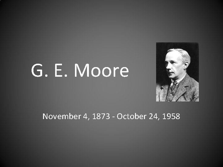 G. E. Moore November 4, 1873 - October 24, 1958 