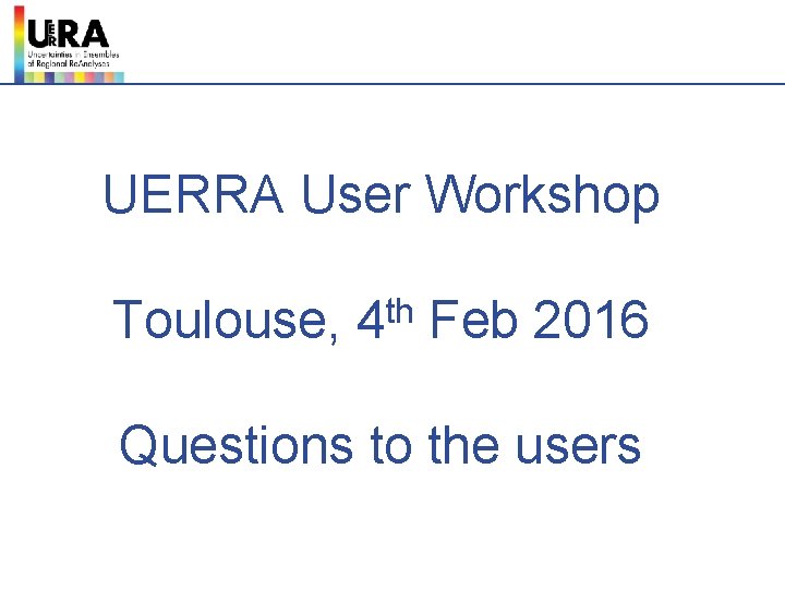 UERRA User Workshop Toulouse, th 4 Feb 2016 Questions to the users 
