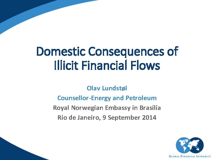 Domestic Consequences of Illicit Financial Flows Olav Lundstøl Counsellor-Energy and Petroleum Royal Norwegian Embassy