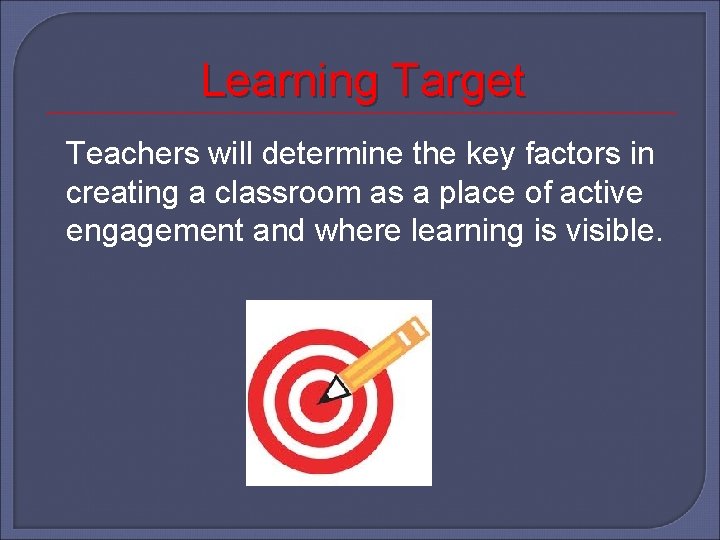 Learning Target Teachers will determine the key factors in creating a classroom as a