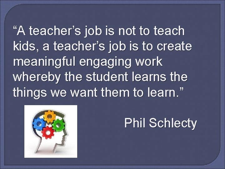 “A teacher’s job is not to teach kids, a teacher’s job is to create