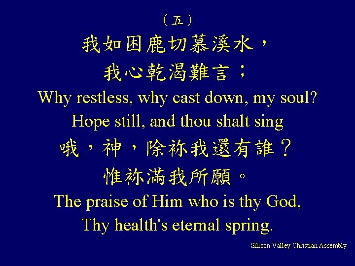 （五） 我如困鹿切慕溪水， 我心乾渴難言； Why restless, why cast down, my soul? Hope still, and thou