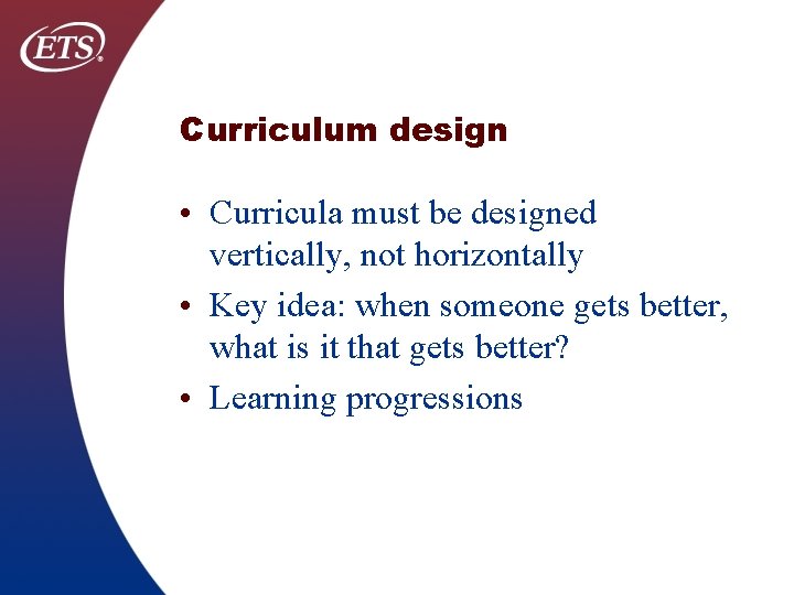 Curriculum design • Curricula must be designed vertically, not horizontally • Key idea: when