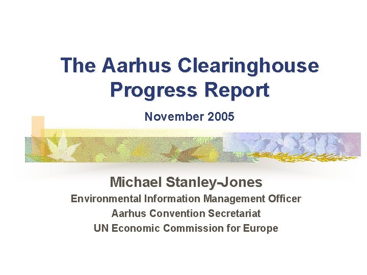 The Aarhus Clearinghouse Progress Report November 2005 Michael Stanley-Jones Environmental Information Management Officer Aarhus