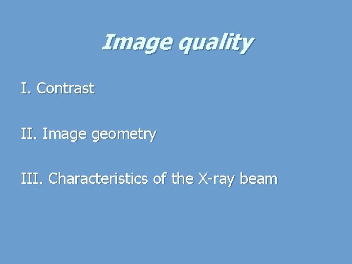Image quality I. Contrast II. Image geometry III. Characteristics of the X-ray beam 