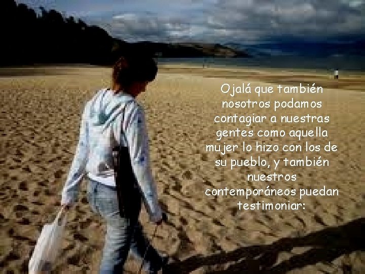 Ojalá que también nosotros podamos contagiar a nuestras gentes como aquella mujer lo hizo