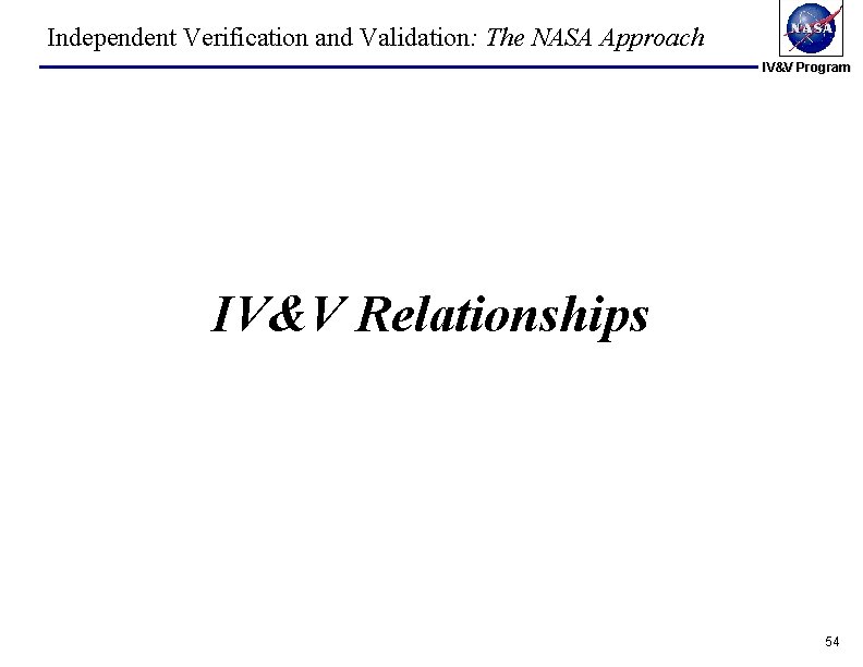Independent Verification and Validation: The NASA Approach IV&V Program IV&V Relationships 54 Independent Verification and Validation: The NASA Approach IV&V Program IV&V Relationships 54