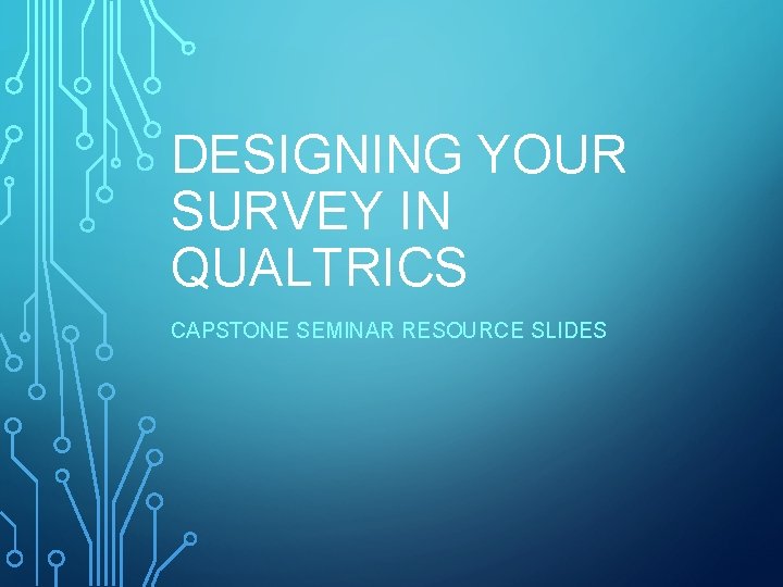 DESIGNING YOUR SURVEY IN QUALTRICS CAPSTONE SEMINAR RESOURCE SLIDES DESIGNING YOUR SURVEY IN QUALTRICS CAPSTONE SEMINAR RESOURCE SLIDES
