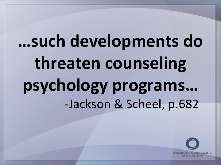…such developments do threaten counseling psychology programs… -Jackson & Scheel, p. 682 